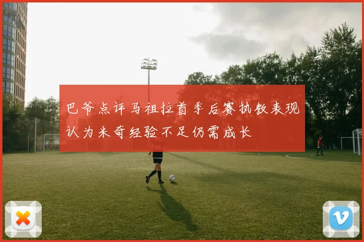 巴爷点评马祖拉首季后赛执教表现认为米奇经验不足仍需成长