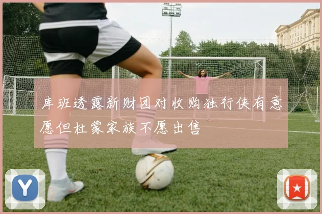 库班透露新财团对收购独行侠有意愿但杜蒙家族不愿出售