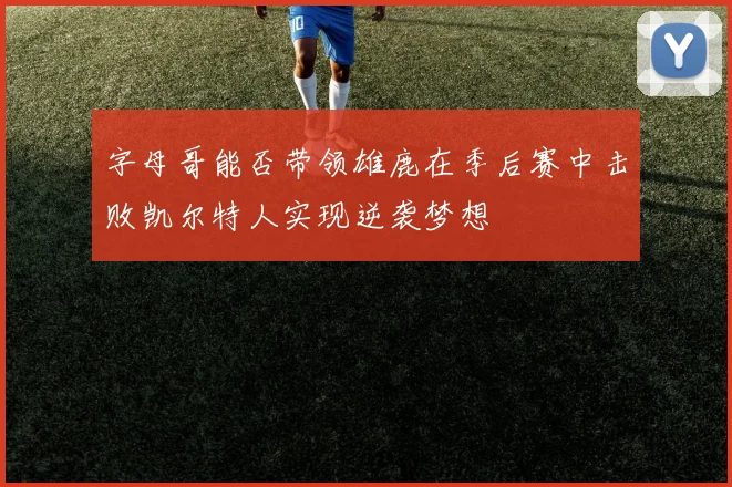 字母哥能否带领雄鹿在季后赛中击败凯尔特人实现逆袭梦想
