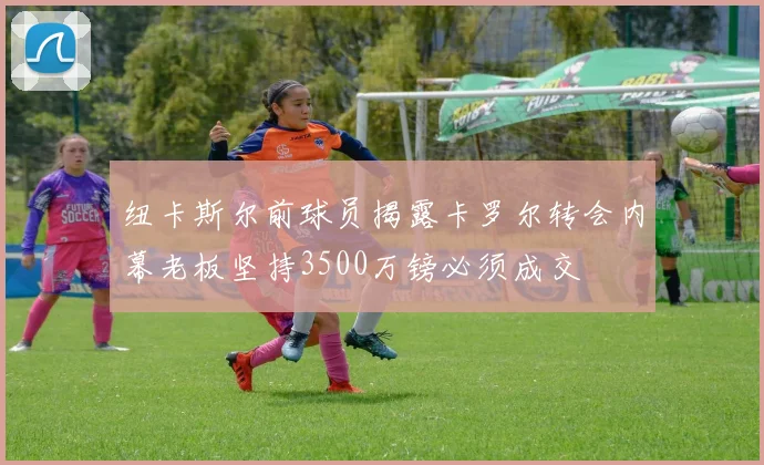 纽卡斯尔前球员揭露卡罗尔转会内幕老板坚持3500万镑必须成交