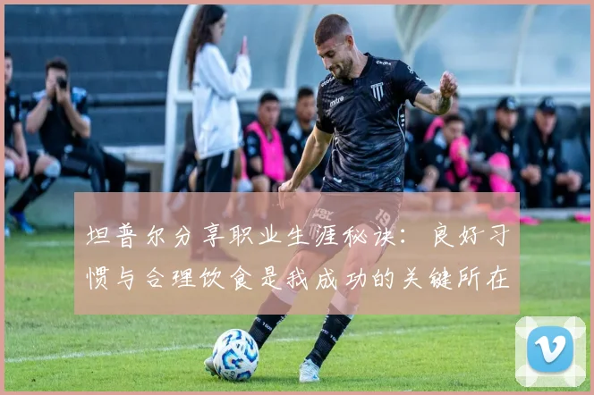 坦普尔分享职业生涯秘诀：良好习惯与合理饮食是我成功的关键所在