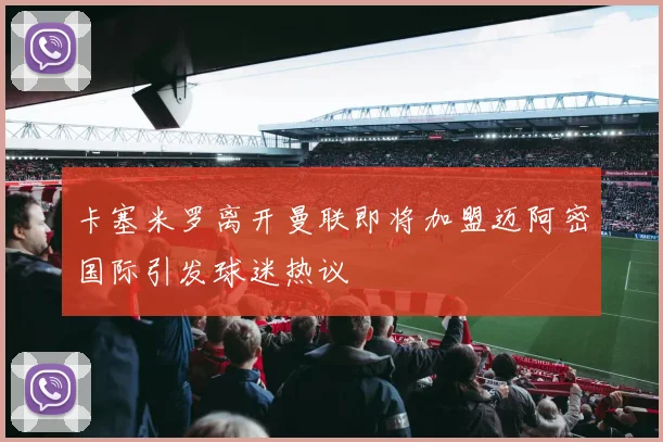 卡塞米罗离开曼联即将加盟迈阿密国际引发球迷热议