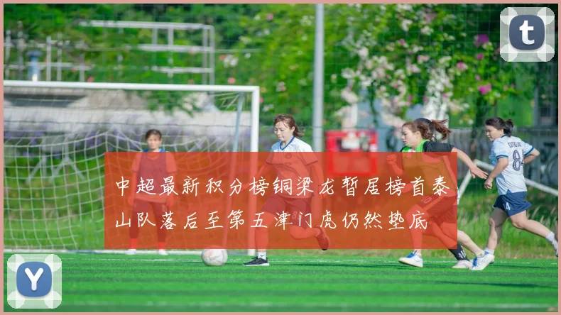中超最新积分榜铜梁龙暂居榜首泰山队落后至第五津门虎仍然垫底