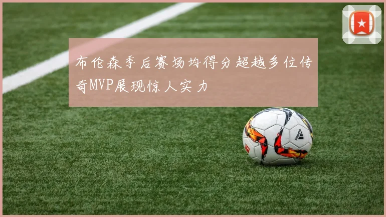 布伦森季后赛场均得分超越多位传奇MVP展现惊人实力