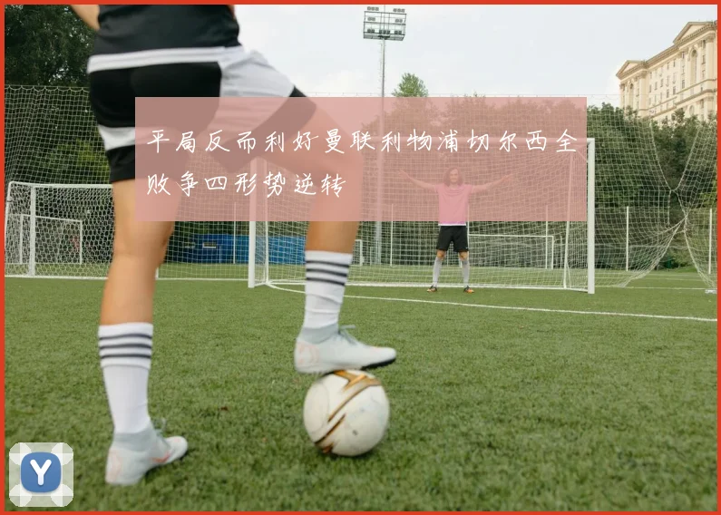 平局反而利好曼联利物浦切尔西全败争四形势逆转