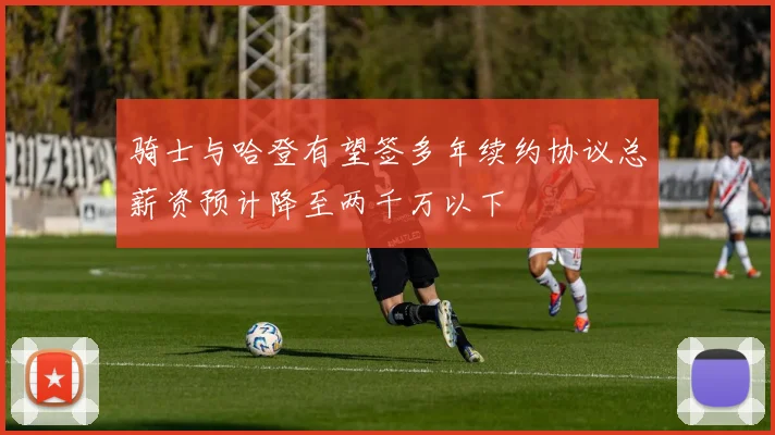 骑士与哈登有望签多年续约协议总薪资预计降至两千万以下