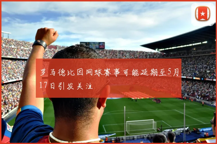 罗马德比因网球赛事可能延期至5月17日引发关注