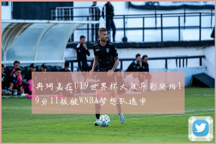 冉珂嘉在U19世界杯大放异彩场均19分11板被WNBA梦想队选中