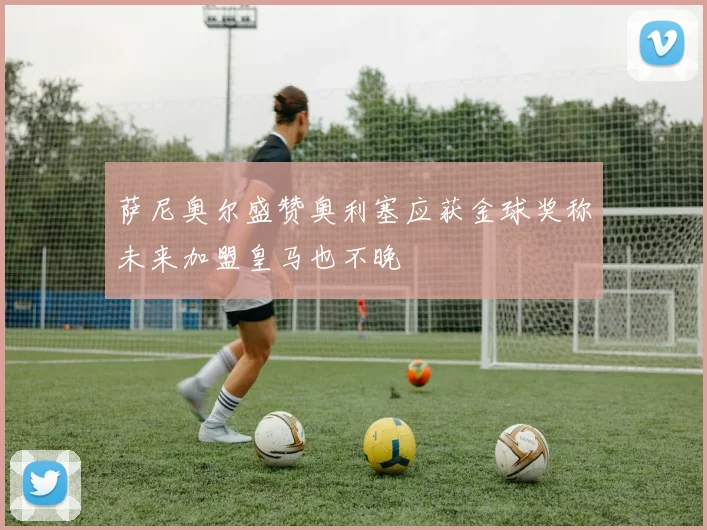 萨尼奥尔盛赞奥利塞应获金球奖称未来加盟皇马也不晚
