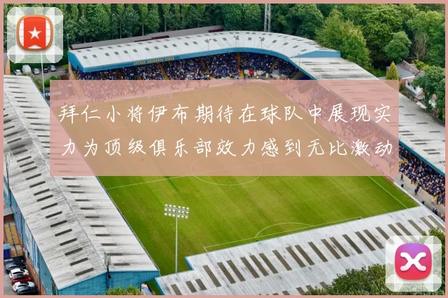 拜仁小将伊布期待在球队中展现实力为顶级俱乐部效力感到无比激动