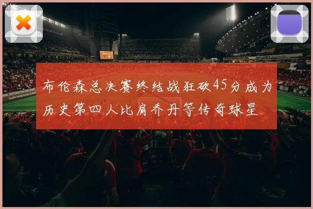 布伦森总决赛终结战狂砍45分成为历史第四人比肩乔丹等传奇球星