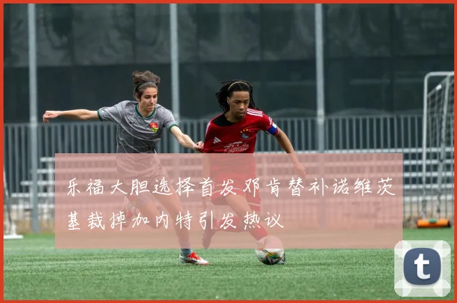 乐福大胆选择首发邓肯替补诺维茨基裁掉加内特引发热议