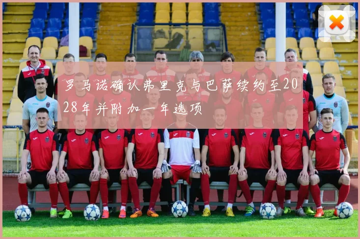 罗马诺确认弗里克与巴萨续约至2028年并附加一年选项