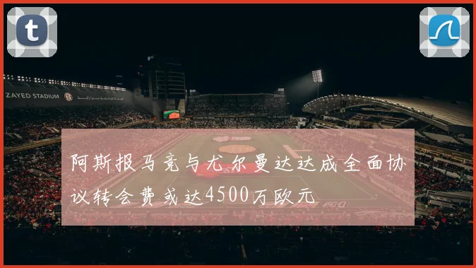 阿斯报马竞与尤尔曼达达成全面协议转会费或达4500万欧元