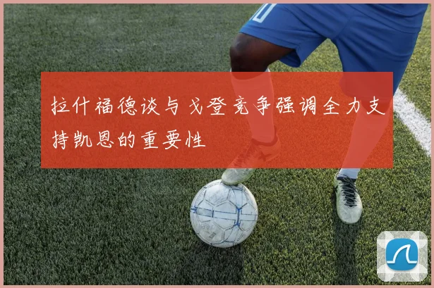 拉什福德谈与戈登竞争强调全力支持凯恩的重要性