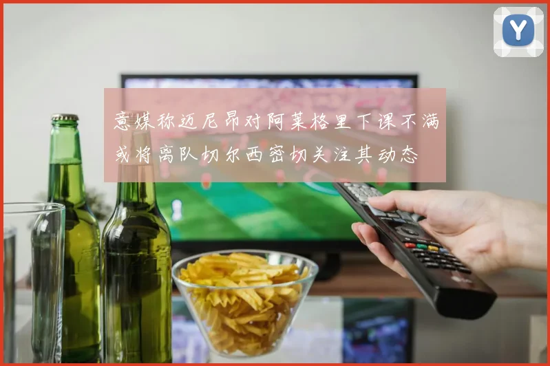 意媒称迈尼昂对阿莱格里下课不满或将离队切尔西密切关注其动态