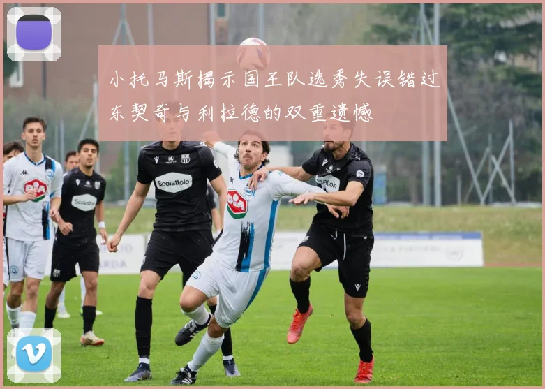 小托马斯揭示国王队选秀失误错过东契奇与利拉德的双重遗憾