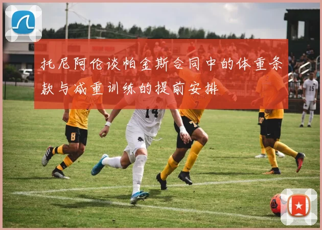 托尼阿伦谈帕金斯合同中的体重条款与减重训练的提前安排