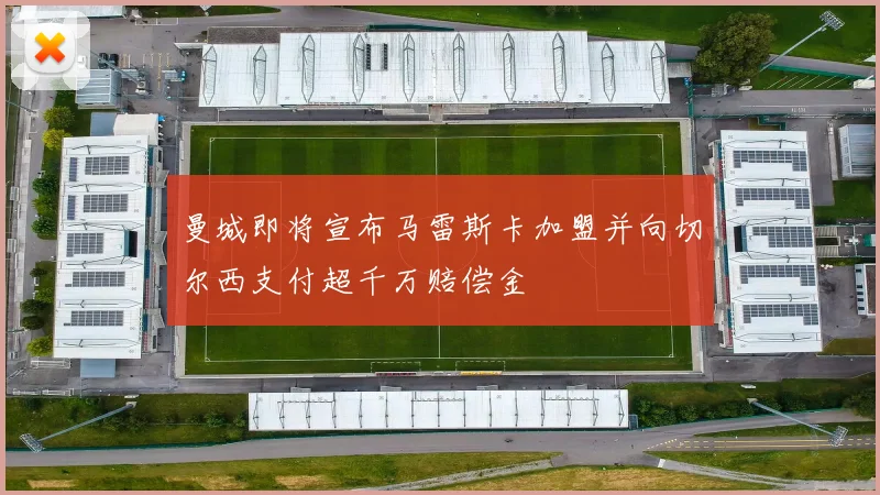 曼城即将宣布马雷斯卡加盟并向切尔西支付超千万赔偿金