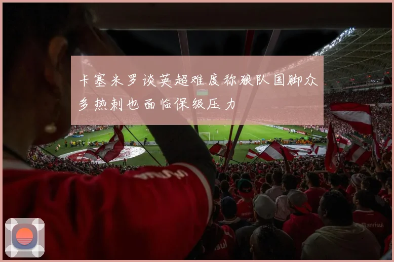 卡塞米罗谈英超难度称狼队国脚众多热刺也面临保级压力