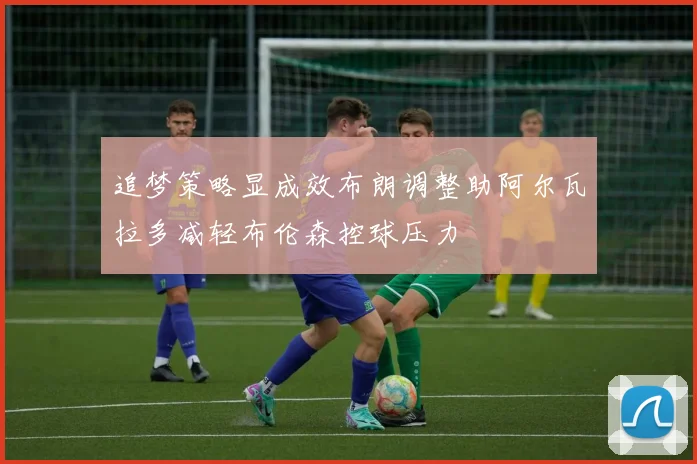 追梦策略显成效布朗调整助阿尔瓦拉多减轻布伦森控球压力