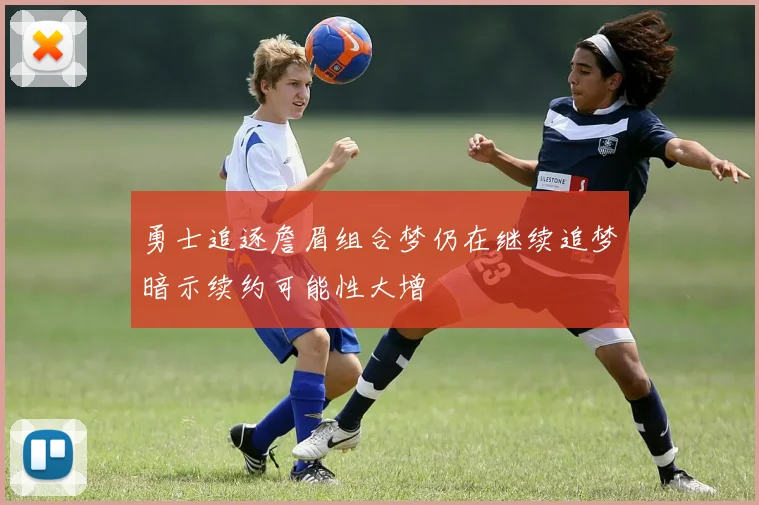 勇士追逐詹眉组合梦仍在继续追梦暗示续约可能性大增