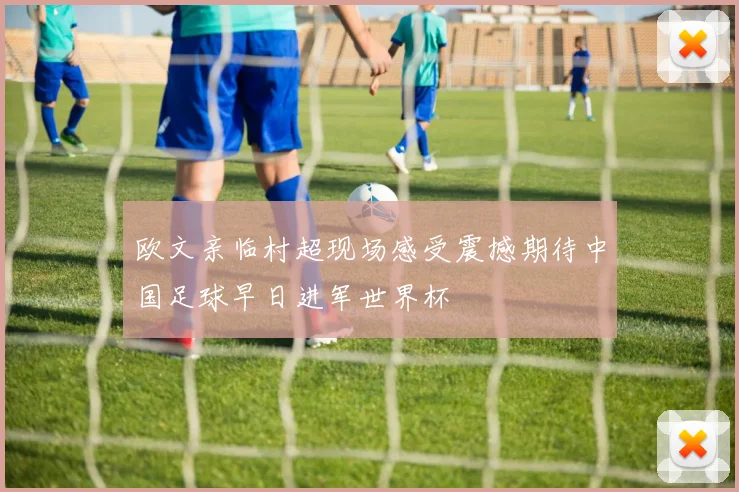 欧文亲临村超现场感受震撼期待中国足球早日进军世界杯
