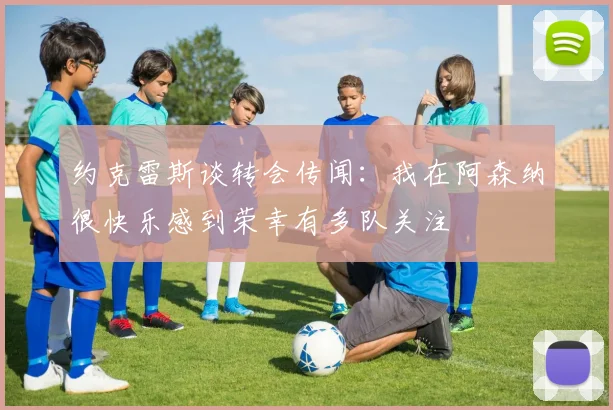 约克雷斯谈转会传闻：我在阿森纳很快乐感到荣幸有多队关注