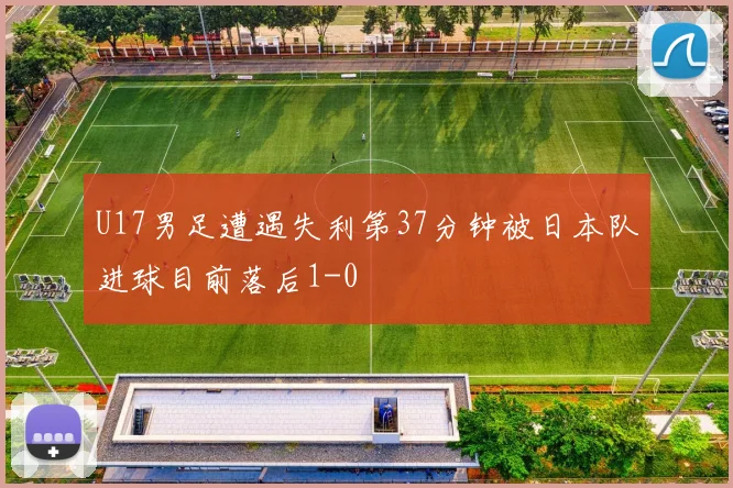 U17男足遭遇失利第37分钟被日本队进球目前落后1-0