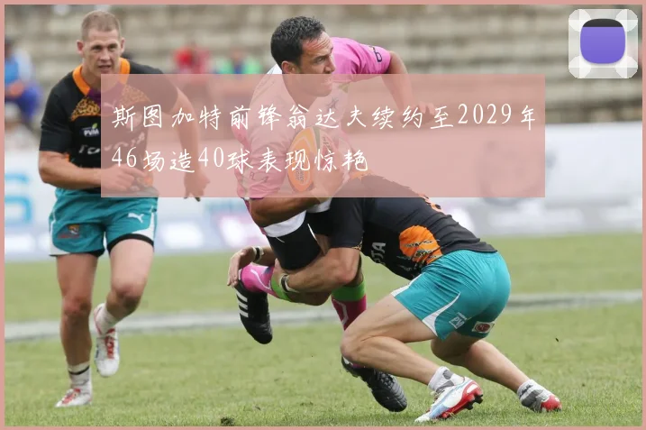 斯图加特前锋翁达夫续约至2029年46场造40球表现惊艳