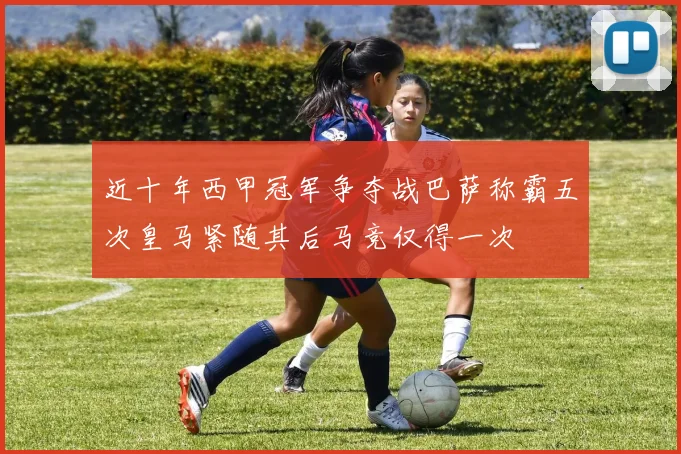 近十年西甲冠军争夺战巴萨称霸五次皇马紧随其后马竞仅得一次