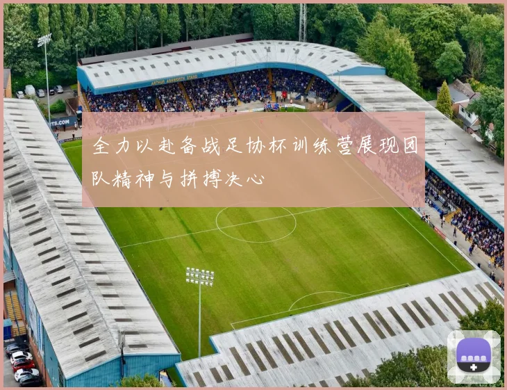 全力以赴备战足协杯训练营展现团队精神与拼搏决心