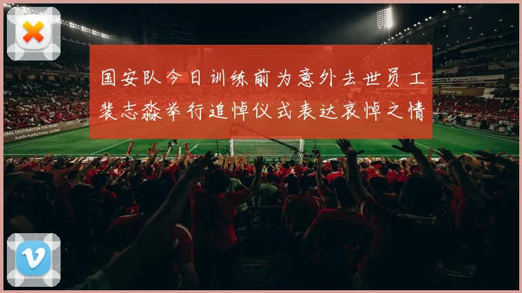 国安队今日训练前为意外去世员工裴志淼举行追悼仪式表达哀悼之情