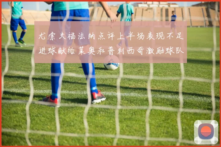 尤索夫福法纳点评上半场表现不足进球献给莱奥和普利西奇激励球队士气